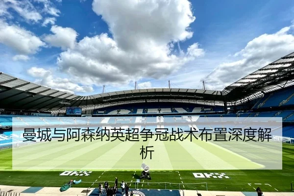 曼城与阿森纳英超争冠战术布置深度解析